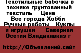 Текстильные бабочки в технике грунтованный текстиль. › Цена ­ 500 - Все города Хобби. Ручные работы » Куклы и игрушки   . Северная Осетия,Владикавказ г.